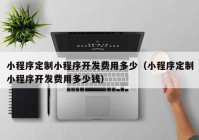 小程序定制小程序开发费用多少（小程序定制小程序开发费用多少钱）