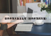 软件开发方案怎么写（软件开发的方案）