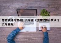 想做软件开发读什么专业（想做软件开发读什么专业好）