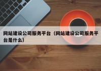 网站建设公司服务平台（网站建设公司服务平台是什么）