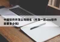 中国软件开发公司排名（开发一款app软件需要多少钱）