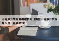 小程序开发后需要维护吗（微信小程序开发后是不是一直要交钱）