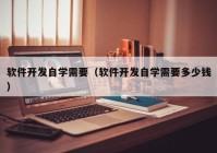 软件开发自学需要（软件开发自学需要多少钱）